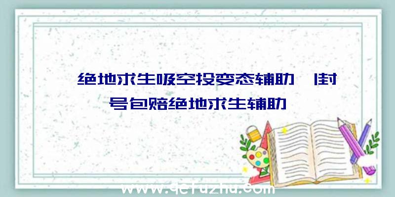 「绝地求生吸空投变态辅助」|封号包赔绝地求生辅助